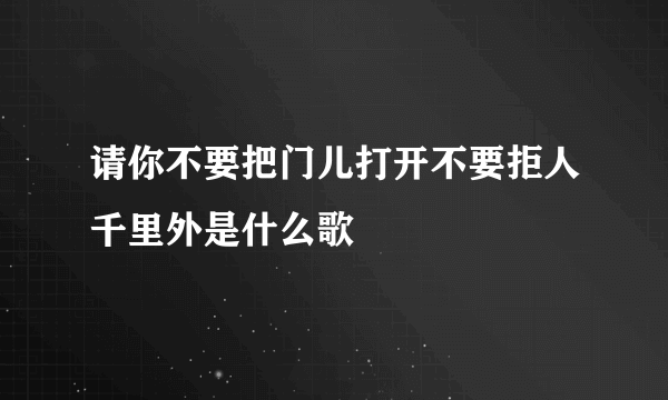 请你不要把门儿打开不要拒人千里外是什么歌