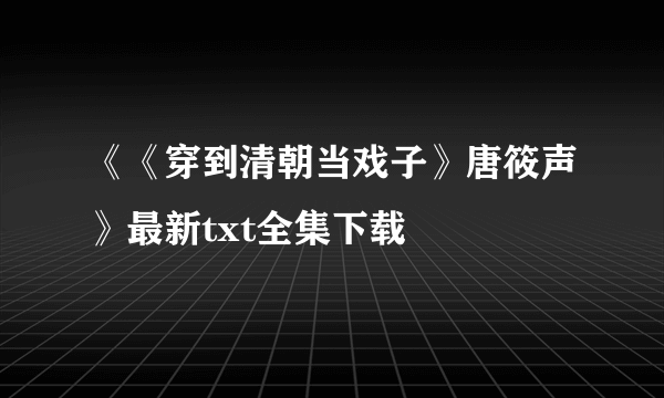 《《穿到清朝当戏子》唐筱声》最新txt全集下载