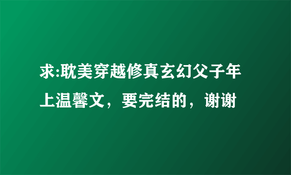 求:耽美穿越修真玄幻父子年上温馨文，要完结的，谢谢