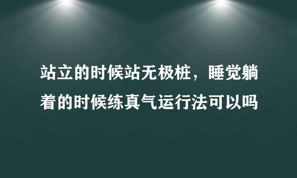 站立的时候站无极桩，睡觉躺着的时候练真气运行法可以吗