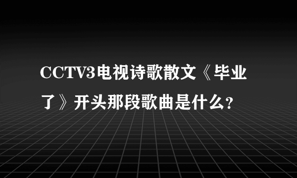 CCTV3电视诗歌散文《毕业了》开头那段歌曲是什么？