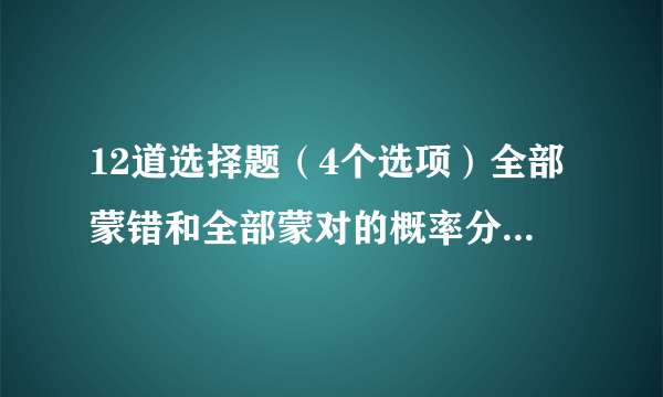 12道选择题（4个选项）全部蒙错和全部蒙对的概率分别是多少？要过程。