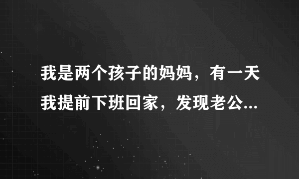 我是两个孩子的妈妈，有一天我提前下班回家，发现老公和别的女人在我的床上，我该离婚么？还是该继续过？