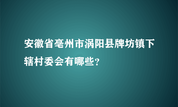 安徽省亳州市涡阳县牌坊镇下辖村委会有哪些？