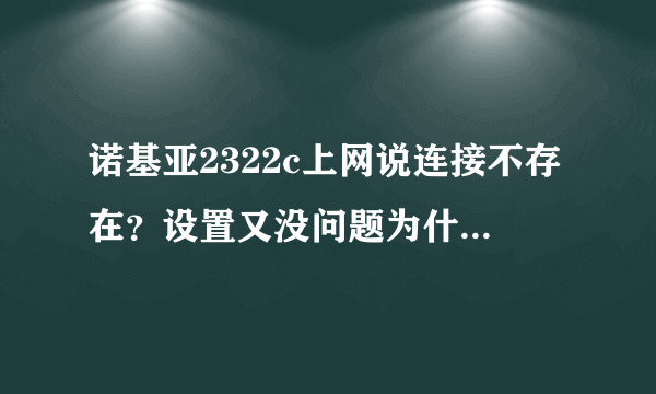 诺基亚2322c上网说连接不存在？设置又没问题为什么？大神们帮帮忙