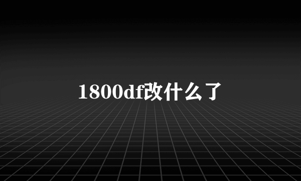 1800df改什么了