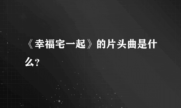 《幸福宅一起》的片头曲是什么？