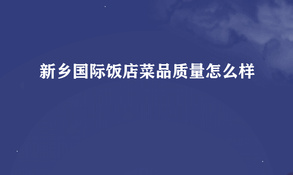 新乡国际饭店菜品质量怎么样