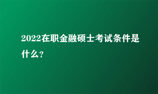 2022在职金融硕士考试条件是什么？