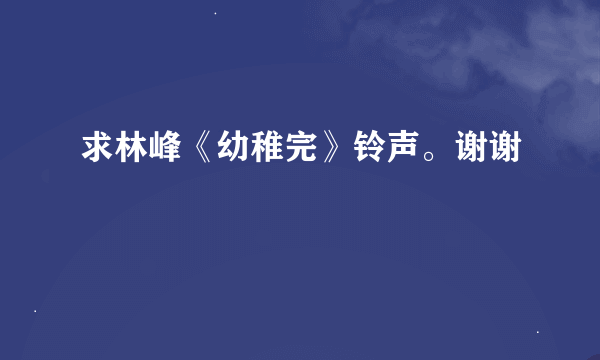 求林峰《幼稚完》铃声。谢谢