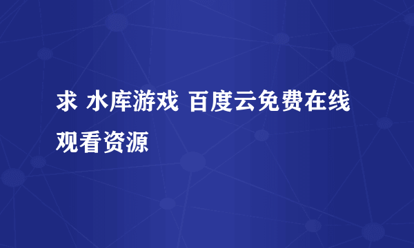 求 水库游戏 百度云免费在线观看资源