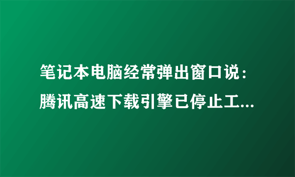 笔记本电脑经常弹出窗口说：腾讯高速下载引擎已停止工作。怎么办呀 ？ 一天要弹出来很多次。