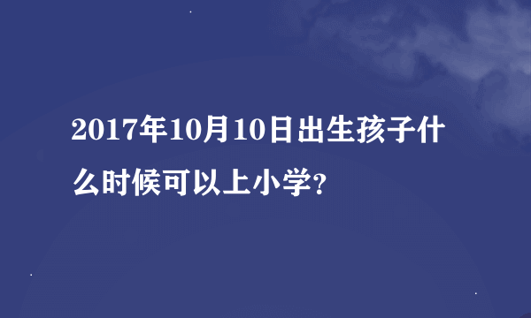 2017年10月10日出生孩子什么时候可以上小学？