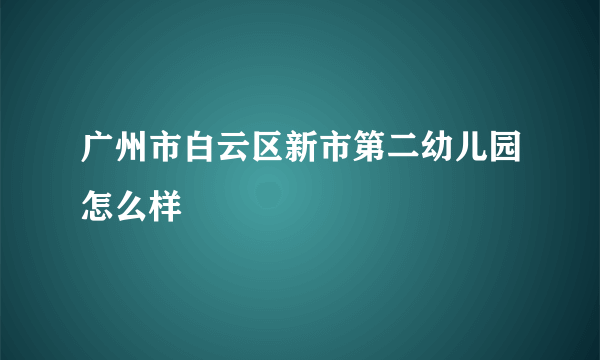 广州市白云区新市第二幼儿园怎么样