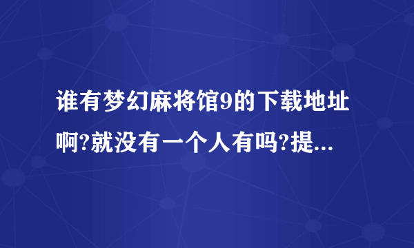 谁有梦幻麻将馆9的下载地址啊?就没有一个人有吗?提供的全是些不能下载的!!!!!!!!!!!!!!!