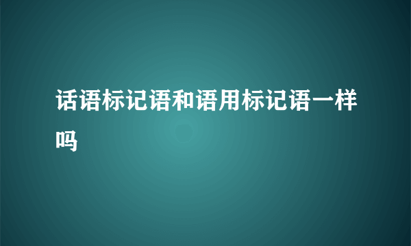 话语标记语和语用标记语一样吗