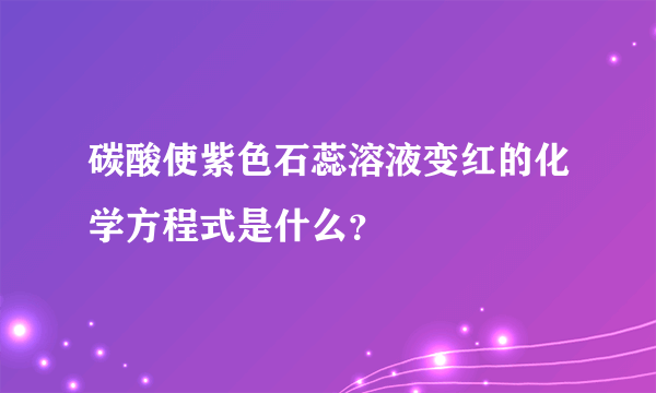 碳酸使紫色石蕊溶液变红的化学方程式是什么？