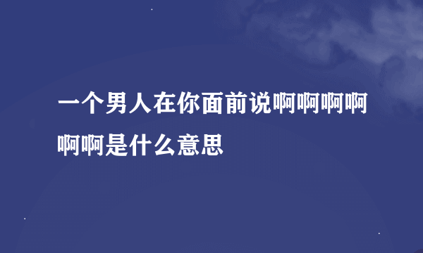 一个男人在你面前说啊啊啊啊啊啊是什么意思