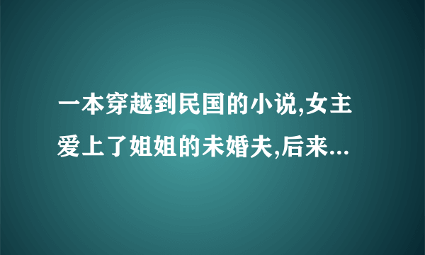 一本穿越到民国的小说,女主爱上了姐姐的未婚夫,后来又穿越回现代,里面还有个日本女人喜欢男主,女主