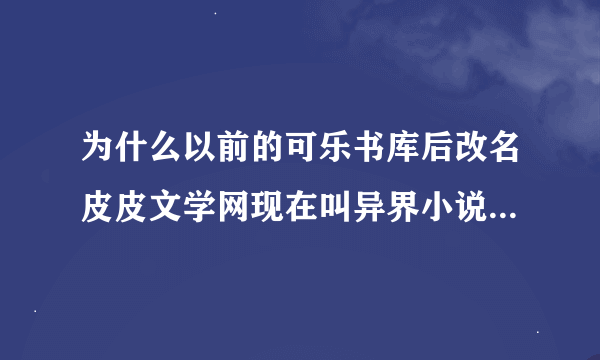 为什么以前的可乐书库后改名皮皮文学网现在叫异界小说网 咋又不上去了啊!!!!求新地址