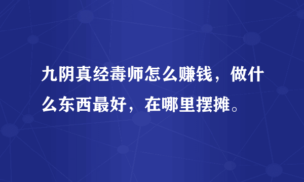 九阴真经毒师怎么赚钱，做什么东西最好，在哪里摆摊。