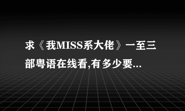 求《我MISS系大佬》一至三部粤语在线看,有多少要多少.粤语或日文也行