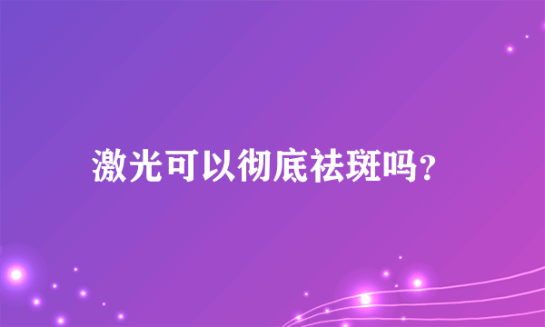 激光可以彻底祛斑吗？