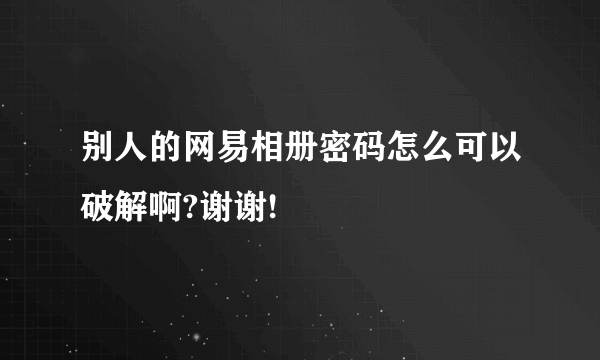 别人的网易相册密码怎么可以破解啊?谢谢!