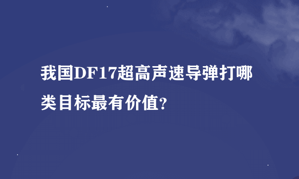 我国DF17超高声速导弹打哪类目标最有价值？