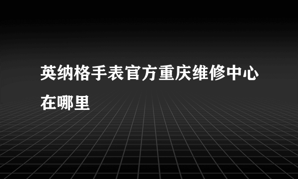 英纳格手表官方重庆维修中心在哪里