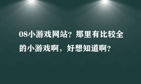 08小游戏网站？那里有比较全的小游戏啊，好想知道啊？