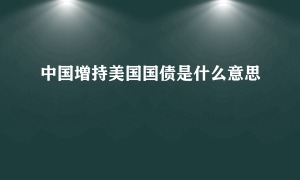 中国增持美国国债是什么意思