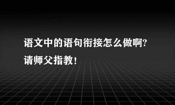 语文中的语句衔接怎么做啊?请师父指教！