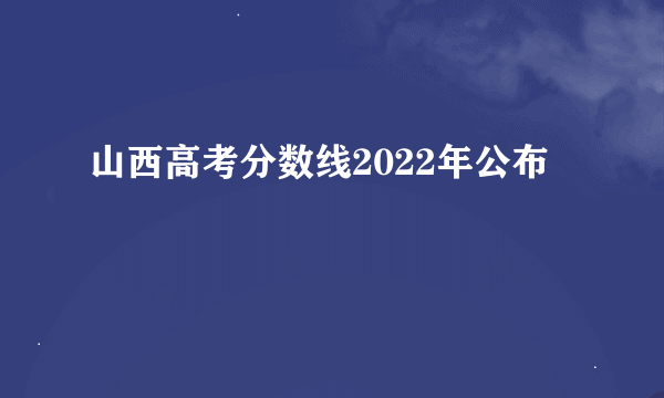 山西高考分数线2022年公布