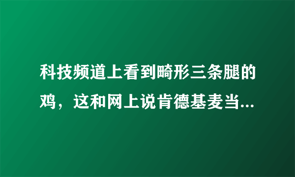 科技频道上看到畸形三条腿的鸡，这和网上说肯德基麦当劳用的六翅鸡是一个道理么？