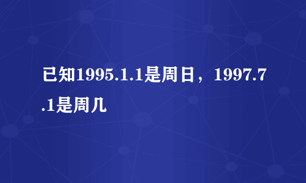 已知1995.1.1是周日，1997.7.1是周几