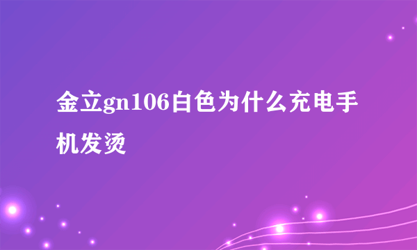 金立gn106白色为什么充电手机发烫