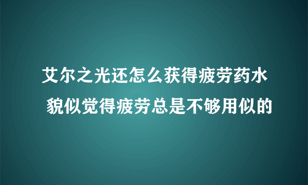 艾尔之光还怎么获得疲劳药水 貌似觉得疲劳总是不够用似的