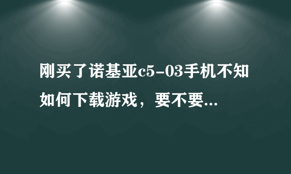 刚买了诺基亚c5-03手机不知如何下载游戏，要不要费用。请指点。