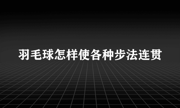 羽毛球怎样使各种步法连贯