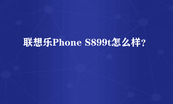 联想乐Phone S899t怎么样？