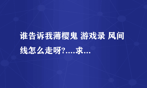 谁告诉我薄樱鬼 游戏录 风间线怎么走呀?....求选项...