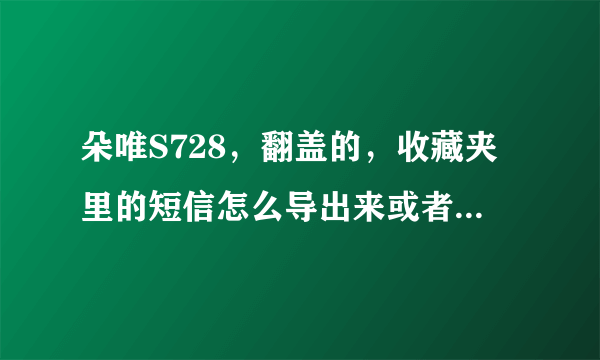 朵唯S728，翻盖的，收藏夹里的短信怎么导出来或者是在哪里可以找到。其大神帮助。