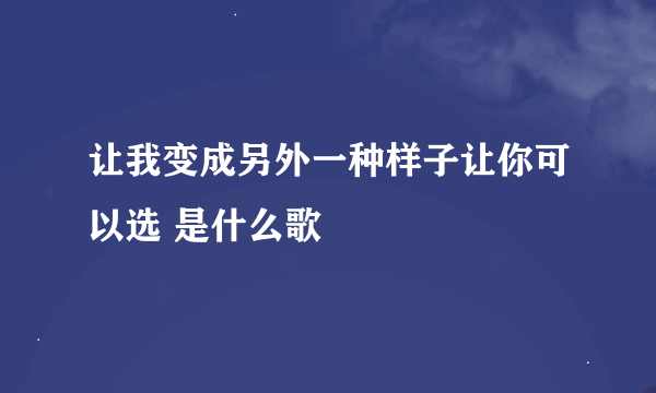 让我变成另外一种样子让你可以选 是什么歌