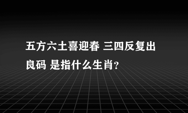 五方六土喜迎春 三四反复出良码 是指什么生肖？