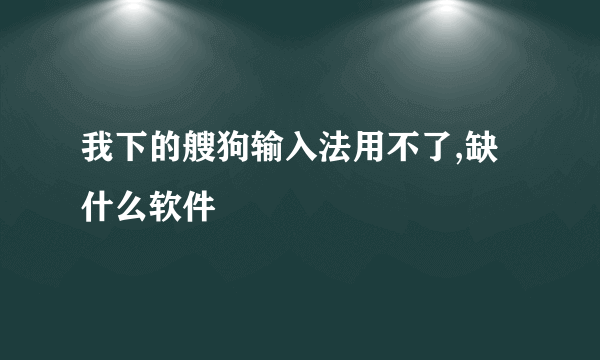 我下的艘狗输入法用不了,缺什么软件