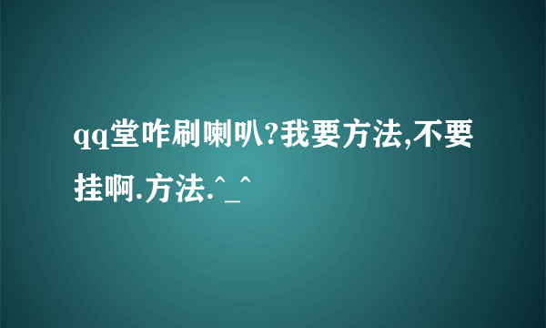 qq堂咋刷喇叭?我要方法,不要挂啊.方法.^_^