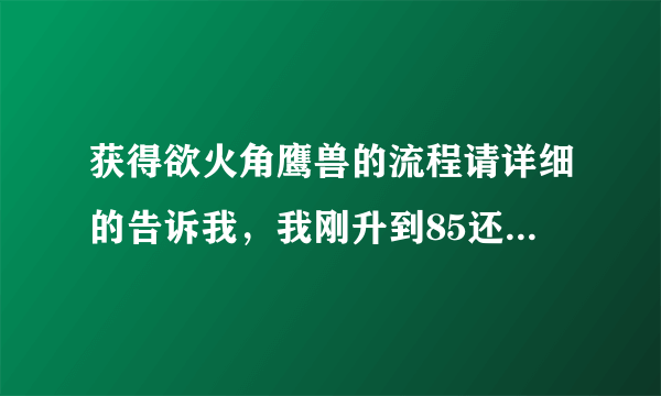 获得欲火角鹰兽的流程请详细的告诉我，我刚升到85还是一个新手。