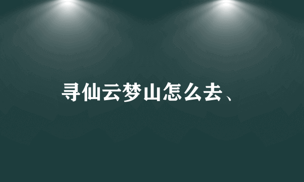 寻仙云梦山怎么去、