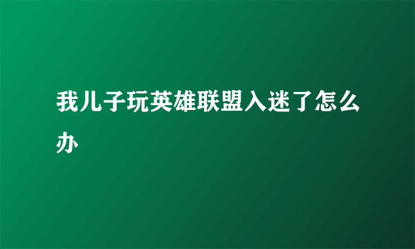 我儿子玩英雄联盟入迷了怎么办